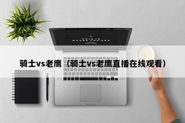 骑士vs老鹰（骑士vs老鹰直播在线观看）