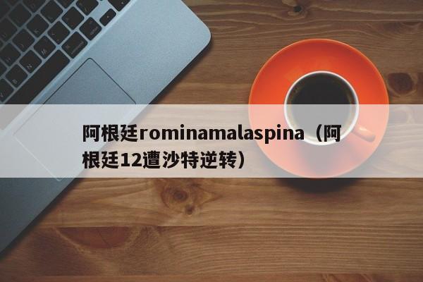 阿根廷rominamalaspina（阿根廷12遭沙特逆转）