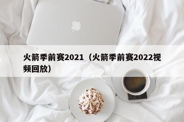 火箭季前赛2021（火箭季前赛2022视频回放）