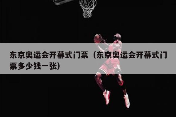 东京奥运会开幕式门票（东京奥运会开幕式门票多少钱一张）