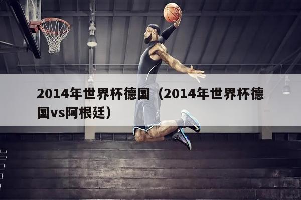2014年世界杯德国（2014年世界杯德国vs阿根廷）