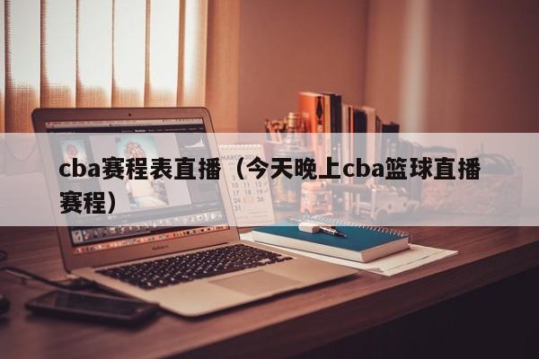 cba赛程表直播（今天晚上cba篮球直播赛程）