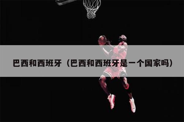 巴西和西班牙（巴西和西班牙是一个国家吗）