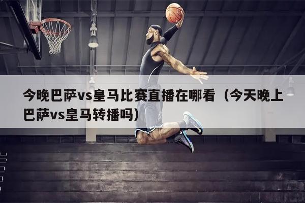 今晚巴萨vs皇马比赛直播在哪看（今天晚上巴萨vs皇马转播吗）