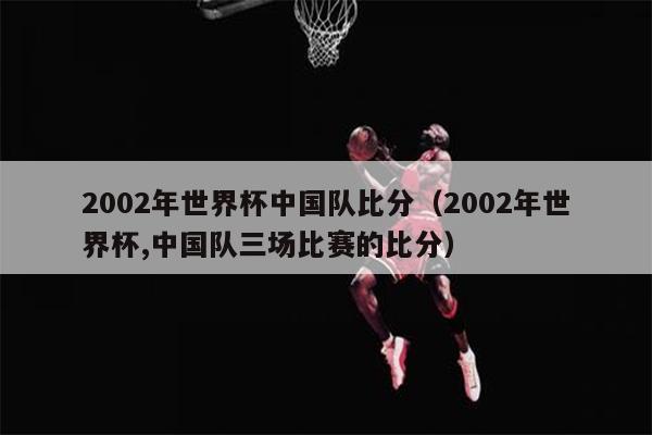 2002年世界杯中国队比分（2002年世界杯,中国队三场比赛的比分）