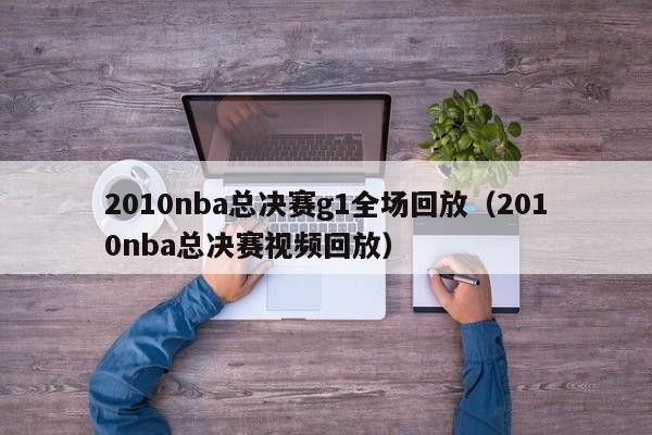 2010nba总决赛g1全场回放（2010nba总决赛视频回放）