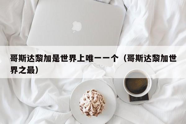 哥斯达黎加是世界上唯一一个（哥斯达黎加世界之最）
