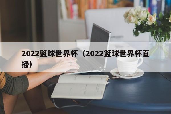 2022篮球世界杯（2022篮球世界杯直播）