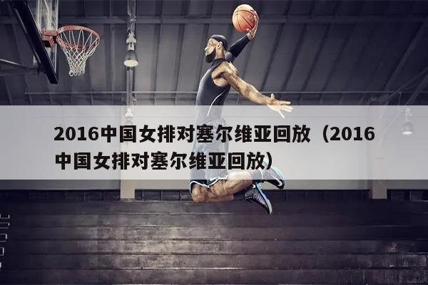 2016中国女排对塞尔维亚回放（2016中国女排对塞尔维亚回放）