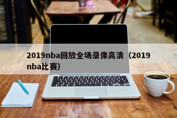 2019nba回放全场录像高清（2019nba比赛）