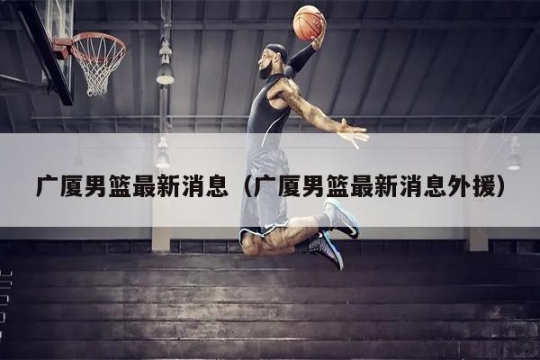 广厦男篮最新消息（广厦男篮最新消息外援）