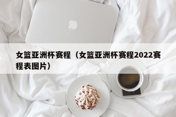 女篮亚洲杯赛程（女篮亚洲杯赛程2022赛程表图片）