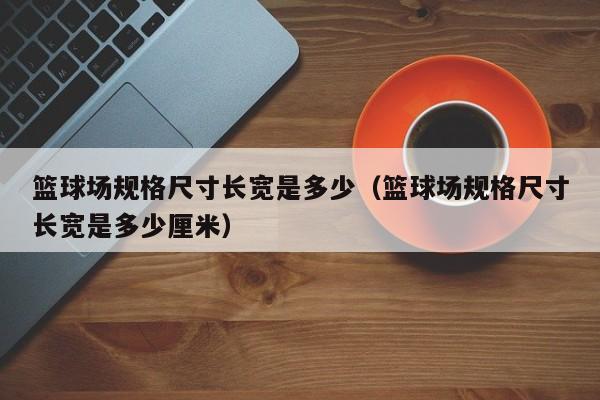 篮球场规格尺寸长宽是多少（篮球场规格尺寸长宽是多少厘米）
