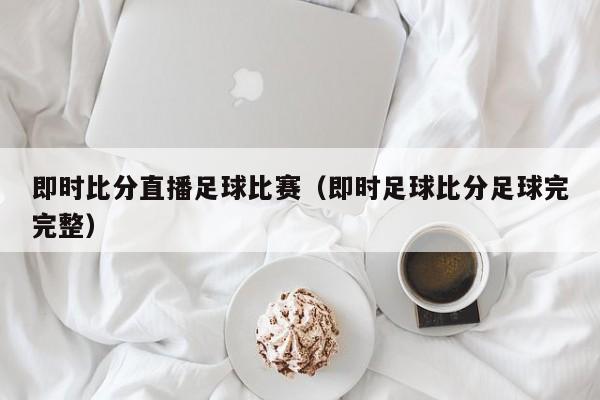 即时比分直播足球比赛（即时足球比分足球完完整）