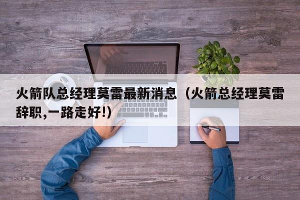 火箭队总经理莫雷最新消息（火箭总经理莫雷辞职,一路走好!）