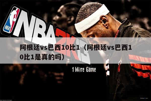 阿根廷vs巴西10比1（阿根廷vs巴西10比1是真的吗）