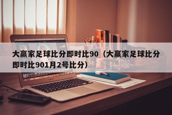 大赢家足球比分即时比90（大赢家足球比分即时比901月2号比分）