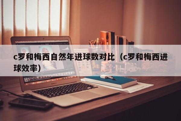 c罗和梅西自然年进球数对比（c罗和梅西进球效率）