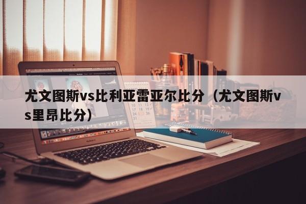 尤文图斯vs比利亚雷亚尔比分（尤文图斯vs里昂比分）