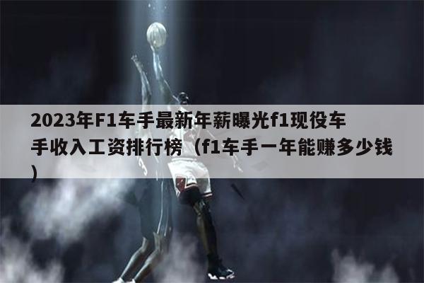 2023年F1车手最新年薪曝光f1现役车手收入工资排行榜（f1车手一年能赚多少钱）