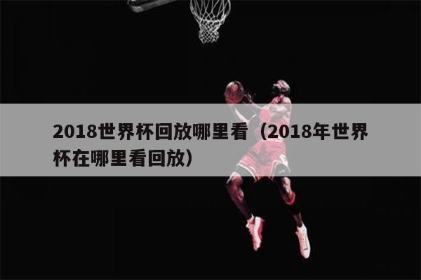 2018世界杯回放哪里看（2018年世界杯在哪里看回放）