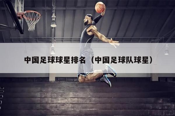 中国足球球星排名（中国足球队球星）