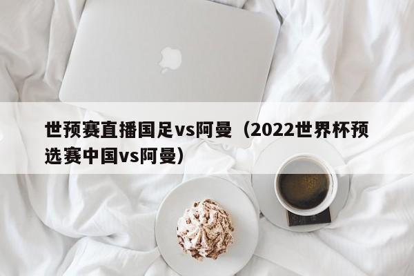 世预赛直播国足vs阿曼（2022世界杯预选赛中国vs阿曼）
