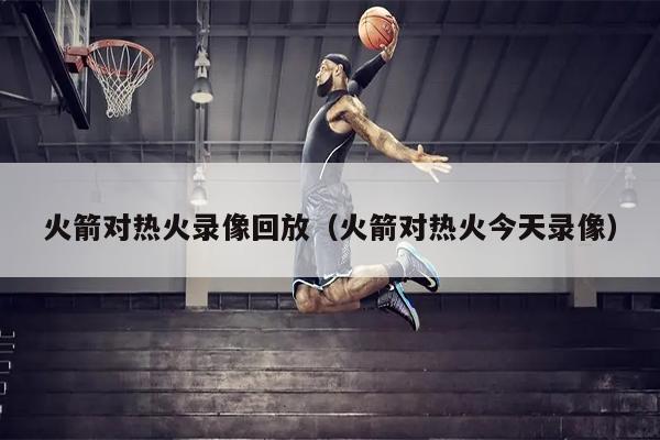 火箭对热火录像回放（火箭对热火今天录像）