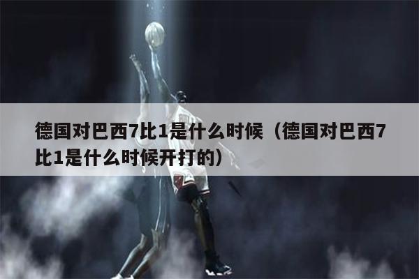 德国对巴西7比1是什么时候（德国对巴西7比1是什么时候开打的）