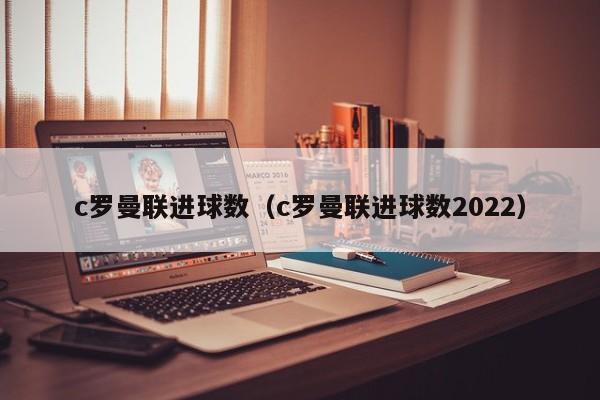 c罗曼联进球数（c罗曼联进球数2022）