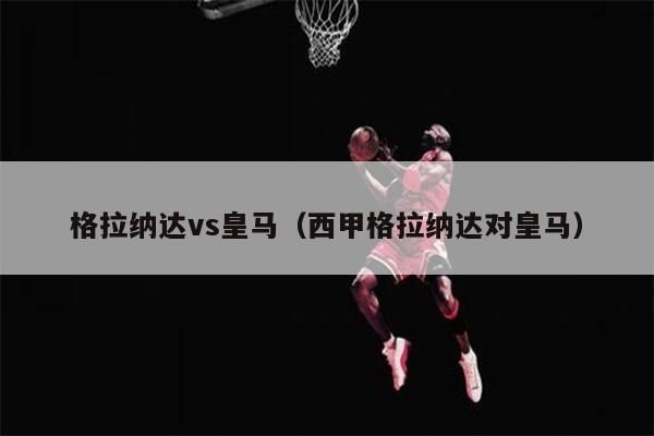 格拉纳达vs皇马（西甲格拉纳达对皇马）