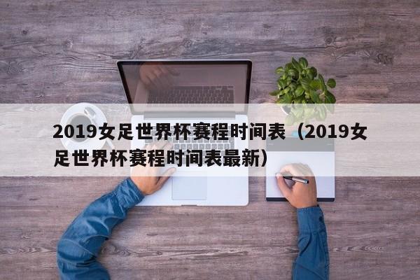 2019女足世界杯赛程时间表（2019女足世界杯赛程时间表最新）