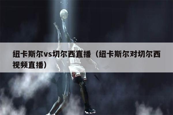 纽卡斯尔vs切尔西直播（纽卡斯尔对切尔西视频直播）