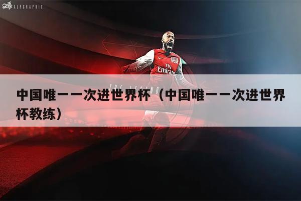 中国唯一一次进世界杯（中国唯一一次进世界杯教练）