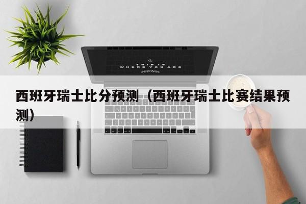 西班牙瑞士比分预测（西班牙瑞士比赛结果预测）