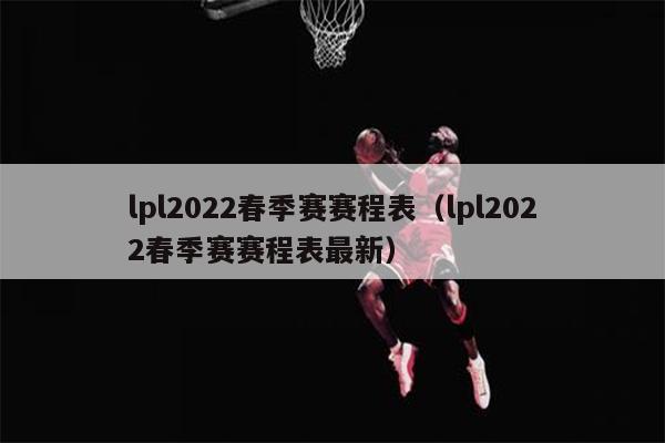 lpl2022春季赛赛程表（lpl2022春季赛赛程表最新）