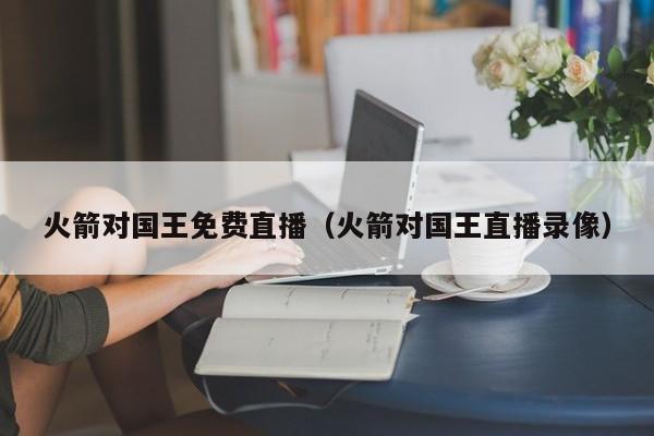 火箭对国王免费直播（火箭对国王直播录像）