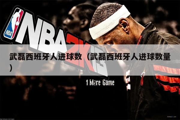 武磊西班牙人进球数（武磊西班牙人进球数量）