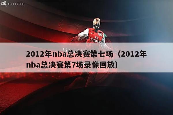 2012年nba总决赛第七场（2012年nba总决赛第7场录像回放）