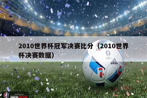 2010世界杯冠军决赛比分（2010世界杯决赛数据）