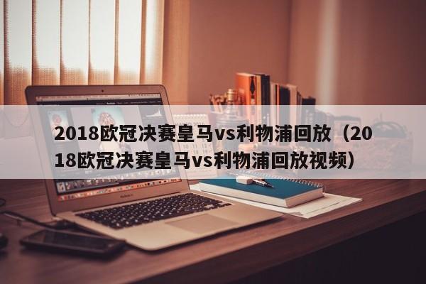 2018欧冠决赛皇马vs利物浦回放（2018欧冠决赛皇马vs利物浦回放视频）