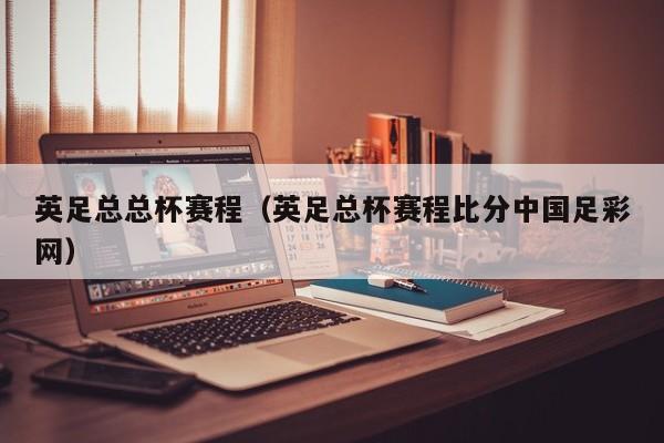 英足总总杯赛程（英足总杯赛程比分中国足彩网）
