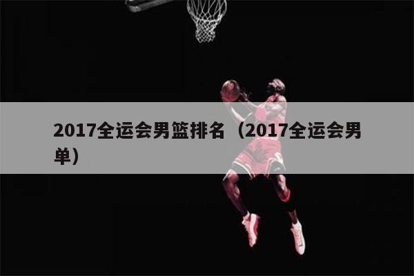 2017全运会男篮排名（2017全运会男单）