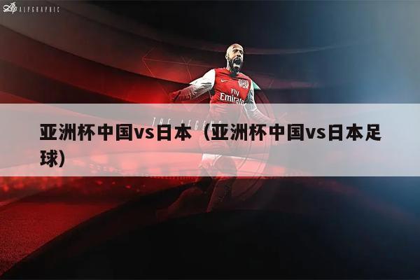 亚洲杯中国vs日本（亚洲杯中国vs日本足球）