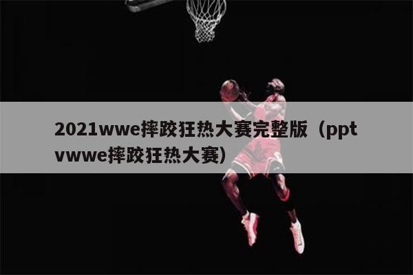 2021wwe摔跤狂热大赛完整版（pptvwwe摔跤狂热大赛）