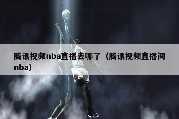 腾讯视频nba直播去哪了（腾讯视频直播间nba）