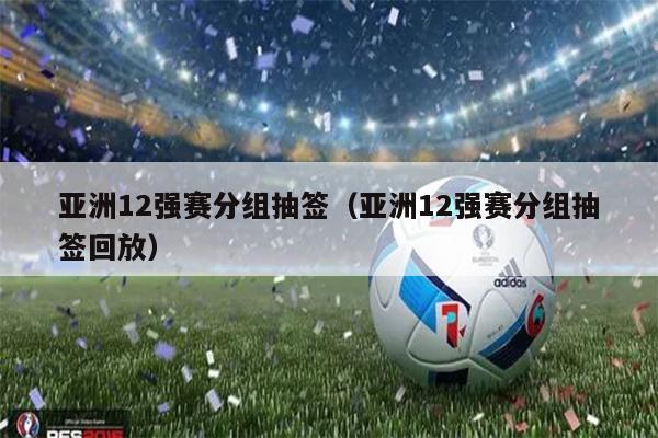 亚洲12强赛分组抽签（亚洲12强赛分组抽签回放）