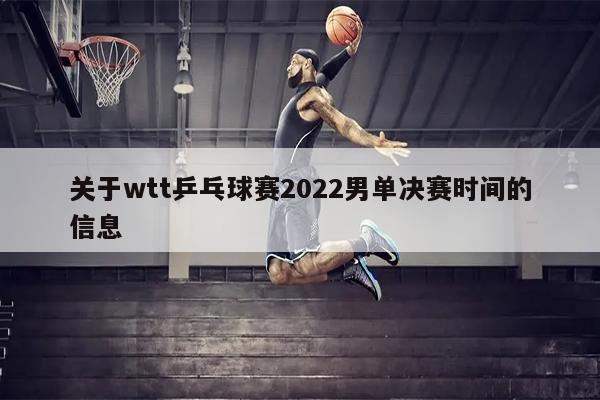 关于wtt乒乓球赛2022男单决赛时间的信息