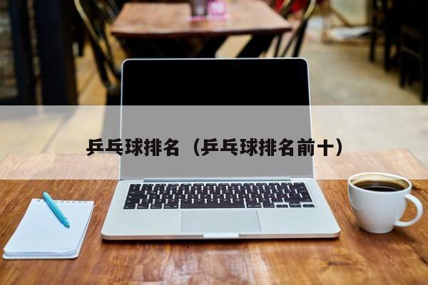 乒乓球排名（乒乓球排名前十）