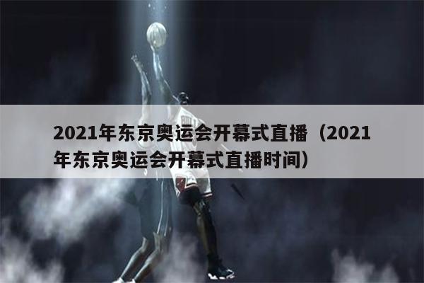 2021年东京奥运会开幕式直播（2021年东京奥运会开幕式直播时间）